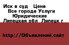 Иск в суд › Цена ­ 1 500 - Все города Услуги » Юридические   . Липецкая обл.,Липецк г.